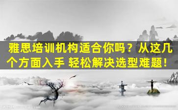 雅思培训机构适合你吗？从这几个方面入手 轻松解决选型难题！